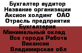 Бухгалтер-аудитор › Название организации ­ Аксион-холдинг, ОАО › Отрасль предприятия ­ Бухгалтерия › Минимальный оклад ­ 1 - Все города Работа » Вакансии   . Владимирская обл.,Вязниковский р-н